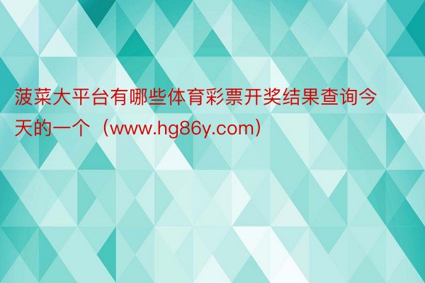 菠菜大平台有哪些体育彩票开奖结果查询今天的一个（www.hg86y.com）