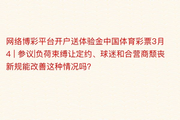 网络博彩平台开户送体验金中国体育彩票3月4 | 参议|负荷束缚让定约、球迷和合营商颓丧 新规能改善这种情况吗？