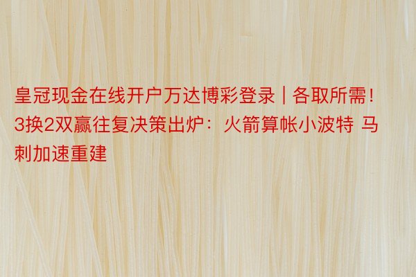 皇冠现金在线开户万达博彩登录 | 各取所需！3换2双赢往复决策出炉：火箭算帐小波特 马刺加速重建