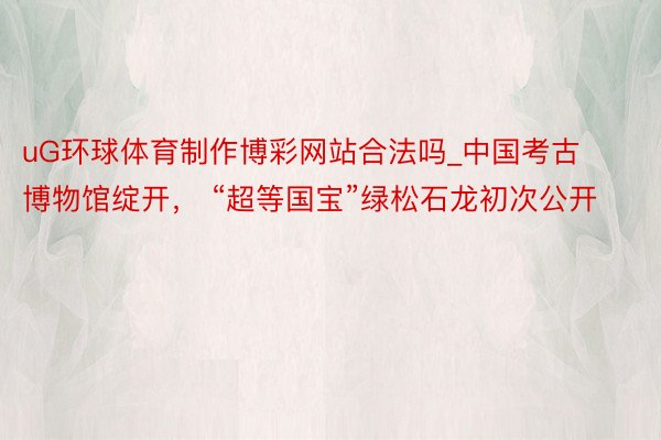 uG环球体育制作博彩网站合法吗_中国考古博物馆绽开， “超等国宝”绿松石龙初次公开