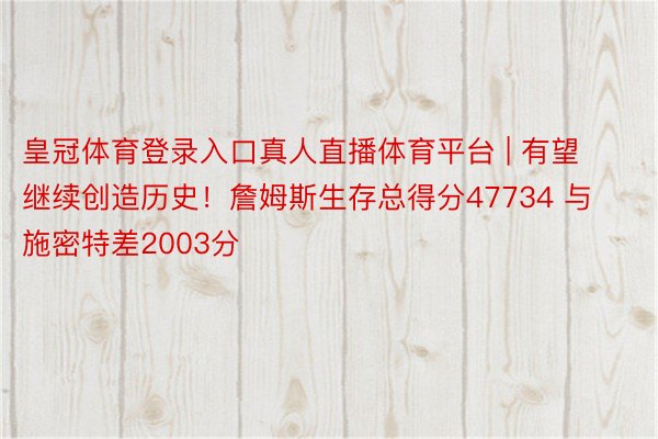 皇冠体育登录入口真人直播体育平台 | 有望继续创造历史！詹姆斯生存总得分47734 与施密特差2003分