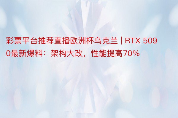 彩票平台推荐直播欧洲杯乌克兰 | RTX 5090最新爆料：架构大改，性能提高70%