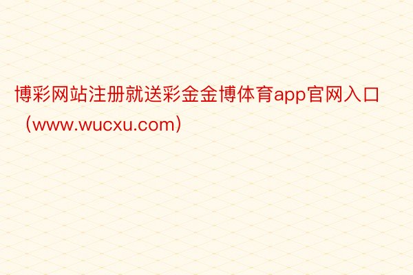 博彩网站注册就送彩金金博体育app官网入口（www.wucxu.com）