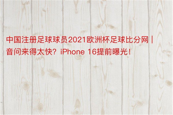 中国注册足球球员2021欧洲杯足球比分网 | 音问来得太快？iPhone 16提前曝光！