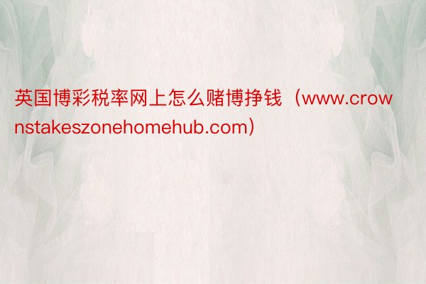 英国博彩税率网上怎么赌博挣钱（www.crownstakeszonehomehub.com）