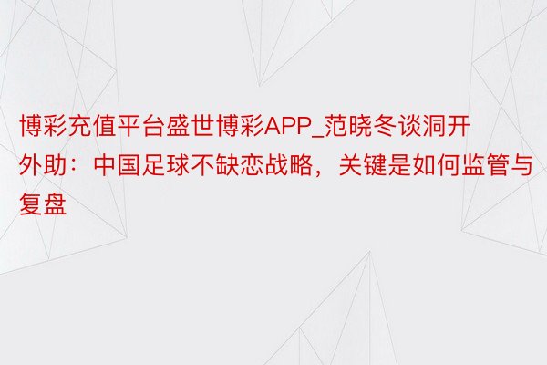 博彩充值平台盛世博彩APP_范晓冬谈洞开外助：中国足球不缺恋战略，关键是如何监管与复盘