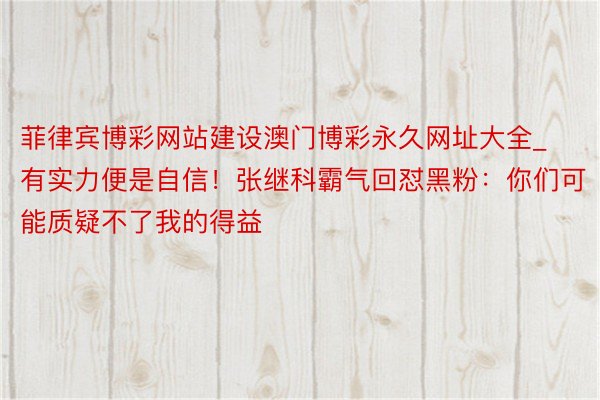 菲律宾博彩网站建设澳门博彩永久网址大全_有实力便是自信！张继科霸气回怼黑粉：你们可能质疑不了我的得益