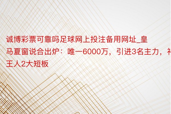 诚博彩票可靠吗足球网上投注备用网址_皇马夏窗说合出炉：唯一6000万，引进3名主力，补王人2大短板