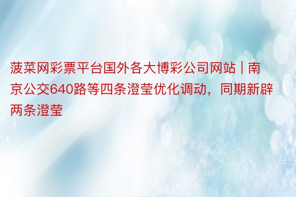 菠菜网彩票平台国外各大博彩公司网站 | 南京公交640路等四条澄莹优化调动，同期新辟两条澄莹