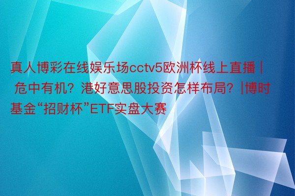 真人博彩在线娱乐场cctv5欧洲杯线上直播 | 危中有机？港好意思股投资怎样布局？∣博时基金“招财杯”ETF实盘大赛