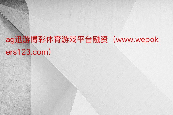 ag迅游博彩体育游戏平台融资（www.wepokers123.com）