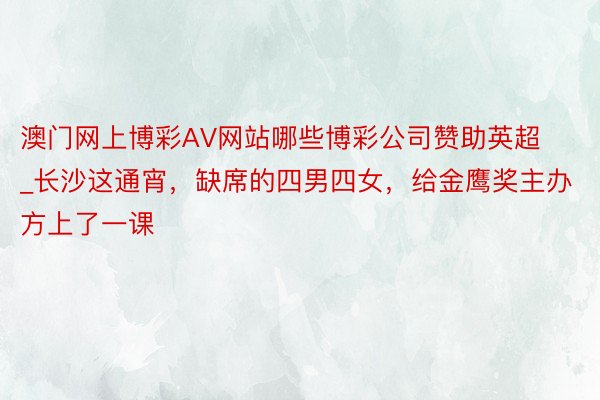 澳门网上博彩AV网站哪些博彩公司赞助英超_长沙这通宵，缺席的四男四女，给金鹰奖主办方上了一课