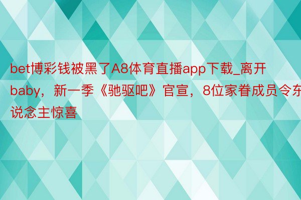 bet博彩钱被黑了A8体育直播app下载_离开baby，新一季《驰驱吧》官宣，8位家眷成员令东说念主惊喜