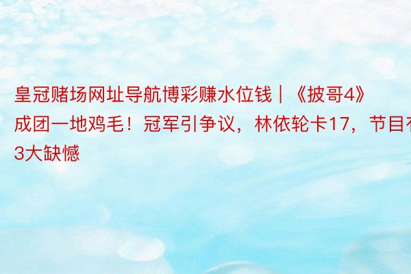 皇冠赌场网址导航博彩赚水位钱 | 《披哥4》成团一地鸡毛！冠军引争议，林依轮卡17，节目有3大缺憾