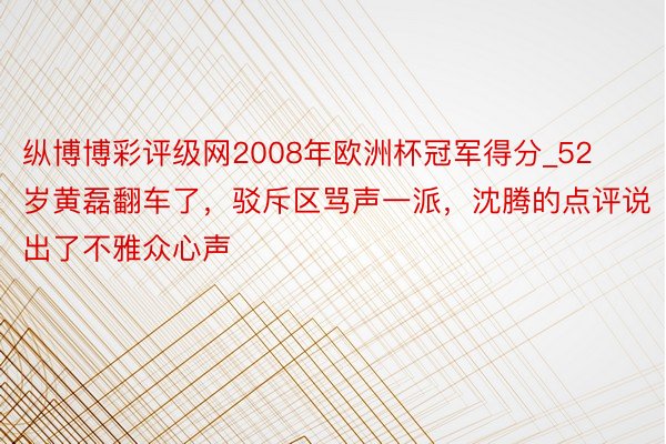 纵博博彩评级网2008年欧洲杯冠军得分_52岁黄磊翻车了，驳斥区骂声一派，沈腾的点评说出了不雅众心声