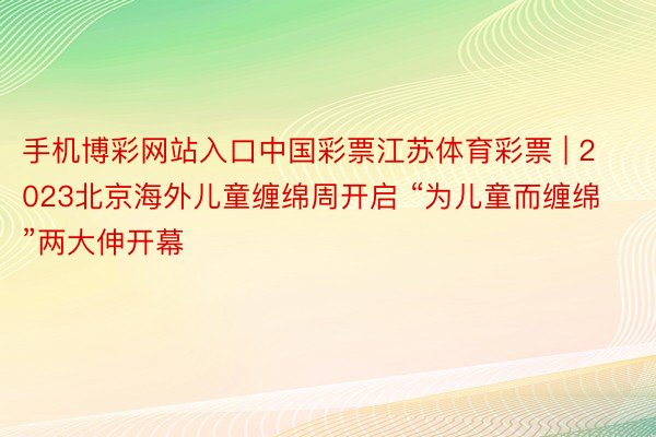 手机博彩网站入口中国彩票江苏体育彩票 | 2023北京海外儿童缠绵周开启 “为儿童而缠绵”两大伸开幕