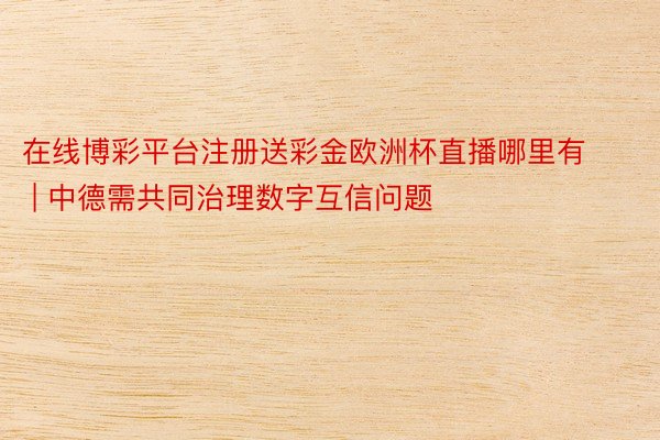 在线博彩平台注册送彩金欧洲杯直播哪里有 | 中德需共同治理数字互信问题