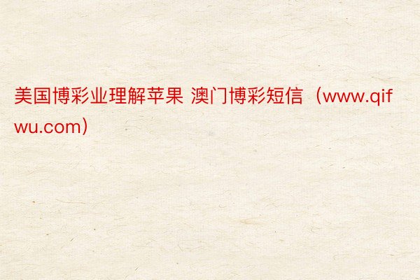 美国博彩业理解苹果 澳门博彩短信（www.qifwu.com）