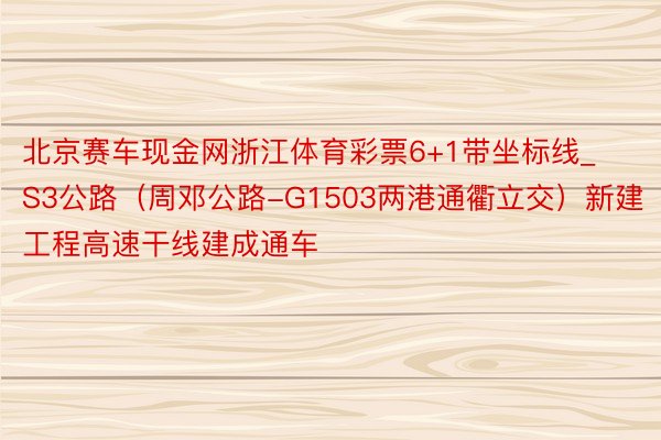 北京赛车现金网浙江体育彩票6+1带坐标线_S3公路（周邓公路-G1503两港通衢立交）新建工程高速干线建成通车