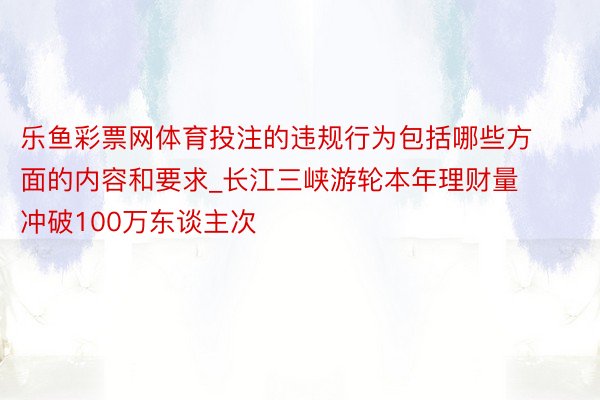 乐鱼彩票网体育投注的违规行为包括哪些方面的内容和要求_长江三峡游轮本年理财量冲破100万东谈主次