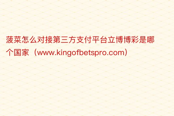 菠菜怎么对接第三方支付平台立博博彩是哪个国家（www.kingofbetspro.com）