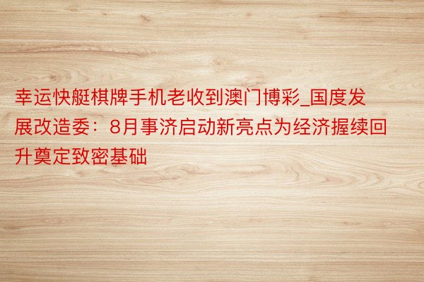 幸运快艇棋牌手机老收到澳门博彩_国度发展改造委：8月事济启动新亮点为经济握续回升奠定致密基础