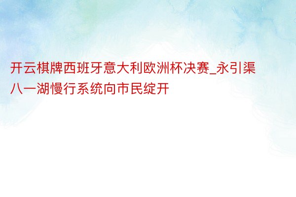 开云棋牌西班牙意大利欧洲杯决赛_永引渠八一湖慢行系统向市民绽开