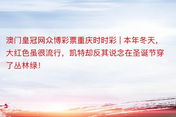 澳门皇冠网众博彩票重庆时时彩 | 本年冬天，大红色虽很流行，凯特却反其说念在圣诞节穿了丛林绿！