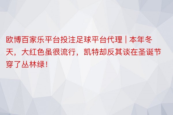 欧博百家乐平台投注足球平台代理 | 本年冬天，大红色虽很流行，凯特却反其谈在圣诞节穿了丛林绿！