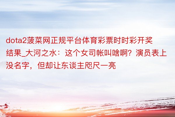 dota2菠菜网正规平台体育彩票时时彩开奖结果_大河之水：这个女司帐叫啥啊？演员表上没名字，但却让东谈主咫尺一亮