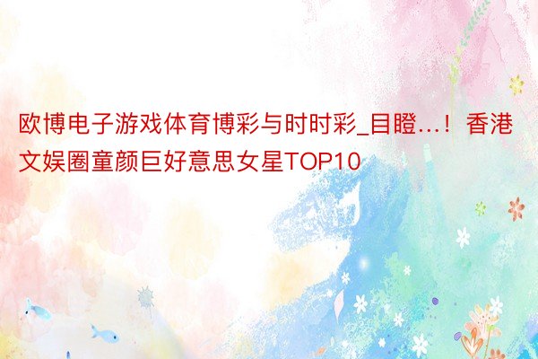 欧博电子游戏体育博彩与时时彩_目瞪…！香港文娱圈童颜巨好意思女星TOP10