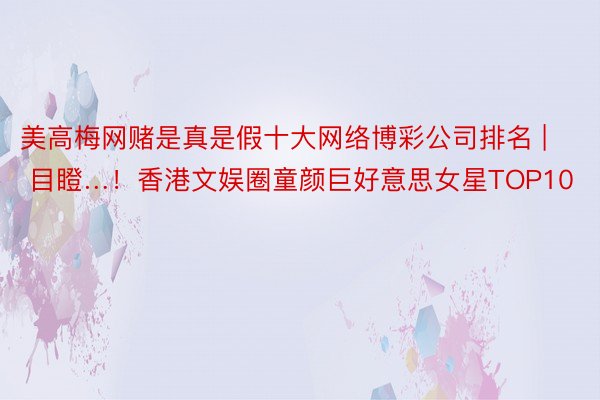 美高梅网赌是真是假十大网络博彩公司排名 | 目瞪…！香港文娱圈童颜巨好意思女星TOP10