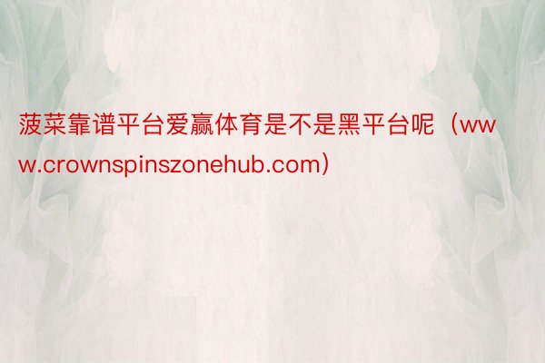 菠菜靠谱平台爱赢体育是不是黑平台呢（www.crownspinszonehub.com）