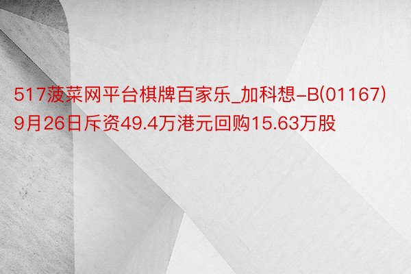 517菠菜网平台棋牌百家乐_加科想-B(01167)9月26日斥资49.4万港元回购15.63万股