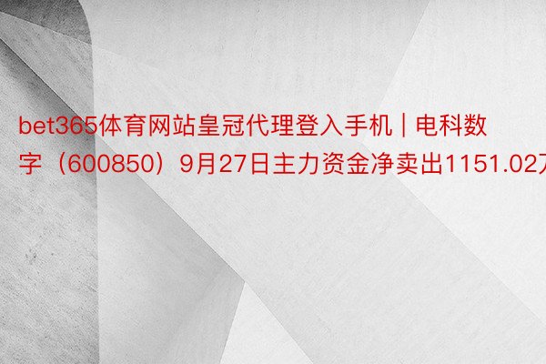 bet365体育网站皇冠代理登入手机 | 电科数字（600850）9月27日主力资金净卖出1151.02万元